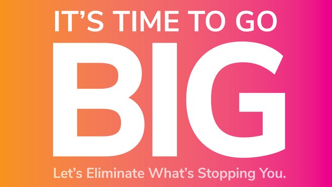 It's time to go big. Let's eliminate what's stopping you.